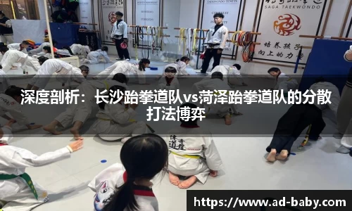 深度剖析：长沙跆拳道队vs菏泽跆拳道队的分散打法博弈