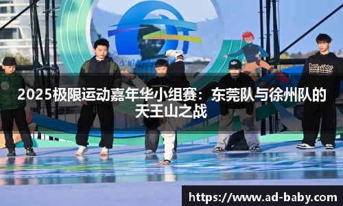 2025极限运动嘉年华小组赛：东莞队与徐州队的天王山之战