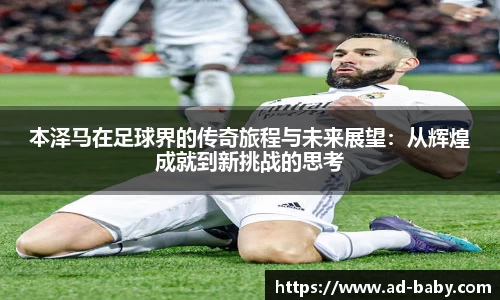 本泽马在足球界的传奇旅程与未来展望：从辉煌成就到新挑战的思考
