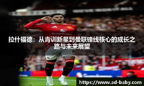 拉什福德：从青训新星到曼联锋线核心的成长之路与未来展望