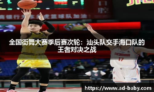 全国街舞大赛季后赛次轮：汕头队交手海口队的王者对决之战