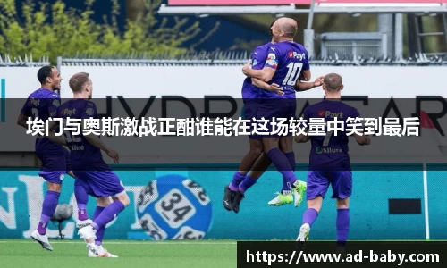 埃门与奥斯激战正酣谁能在这场较量中笑到最后