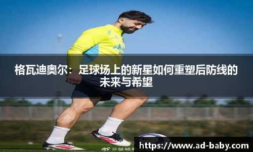 格瓦迪奥尔：足球场上的新星如何重塑后防线的未来与希望