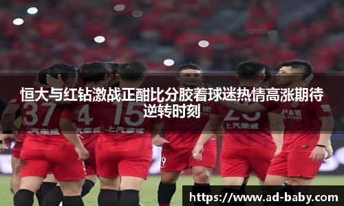 恒大与红钻激战正酣比分胶着球迷热情高涨期待逆转时刻